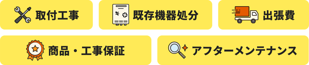 取付工事 既存機器処分 出張費 商品・工事保証 アフターメンテナンス